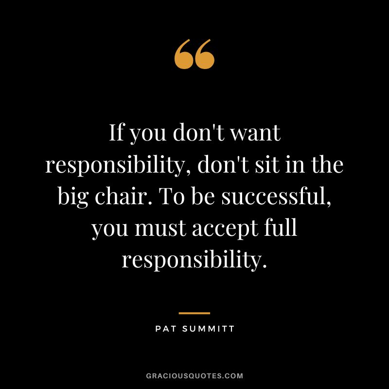 If you don't want responsibility, don't sit in the big chair. To be successful, you must accept full responsibility.