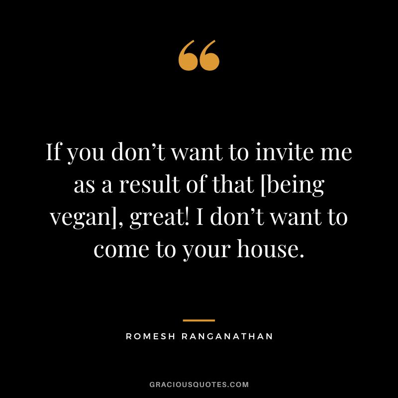 If you don’t want to invite me as a result of that [being vegan], great! I don’t want to come to your house. - Romesh Ranganathan
