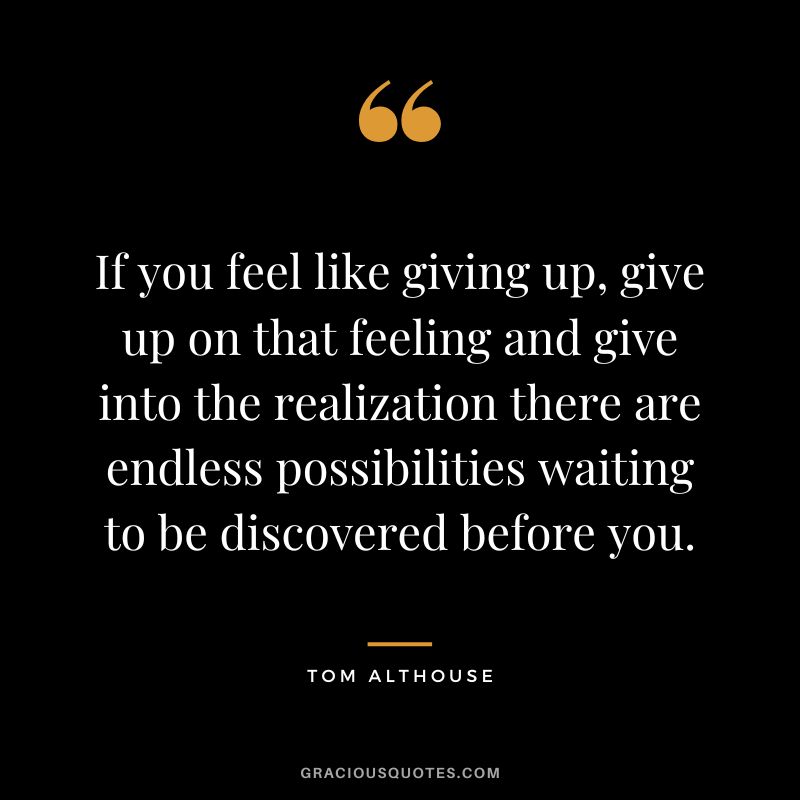 If you feel like giving up, give up on that feeling and give into the realization there are endless possibilities waiting to be discovered before you. - Tom Althouse