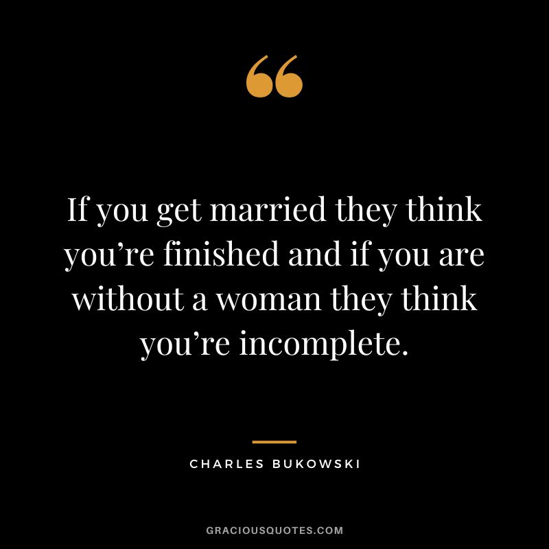 If you get married they think you’re finished and if you are without a woman they think you’re incomplete.