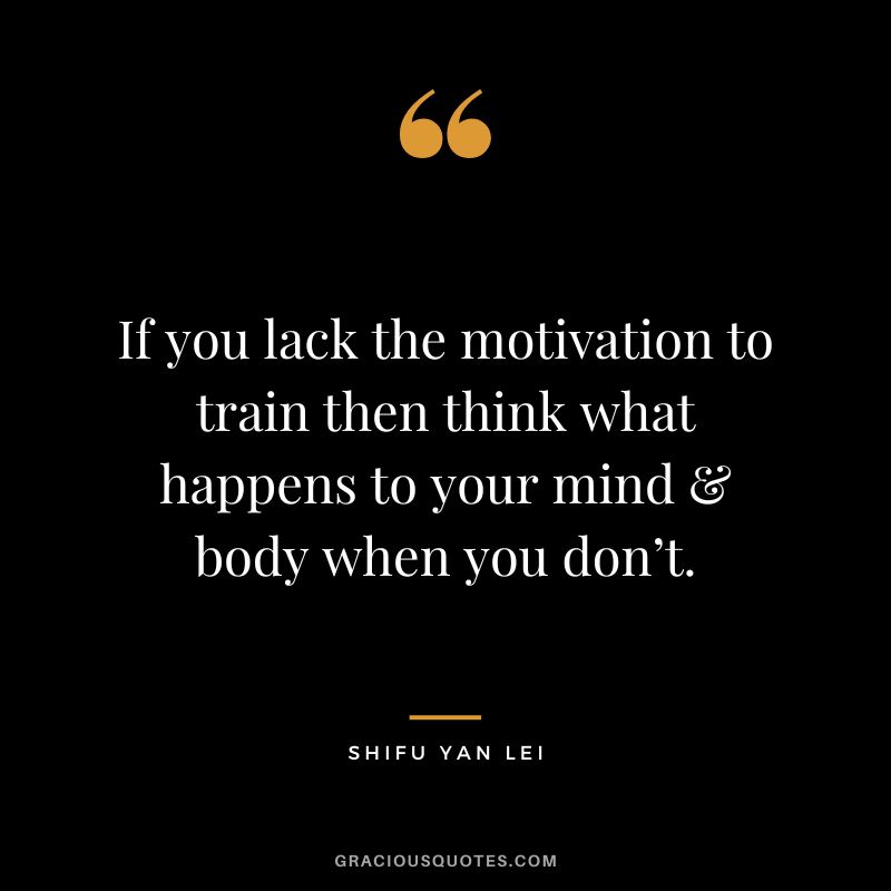 If you lack the motivation to train then think what happens to your mind & body when you don’t. - Shifu Yan Lei