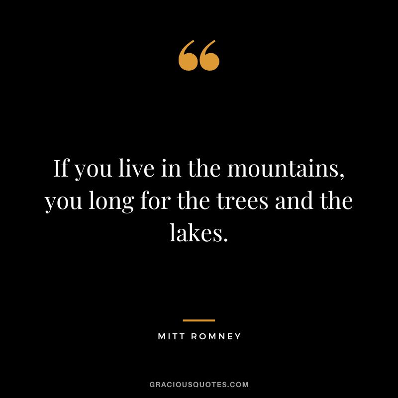 If you live in the mountains, you long for the trees and the lakes.