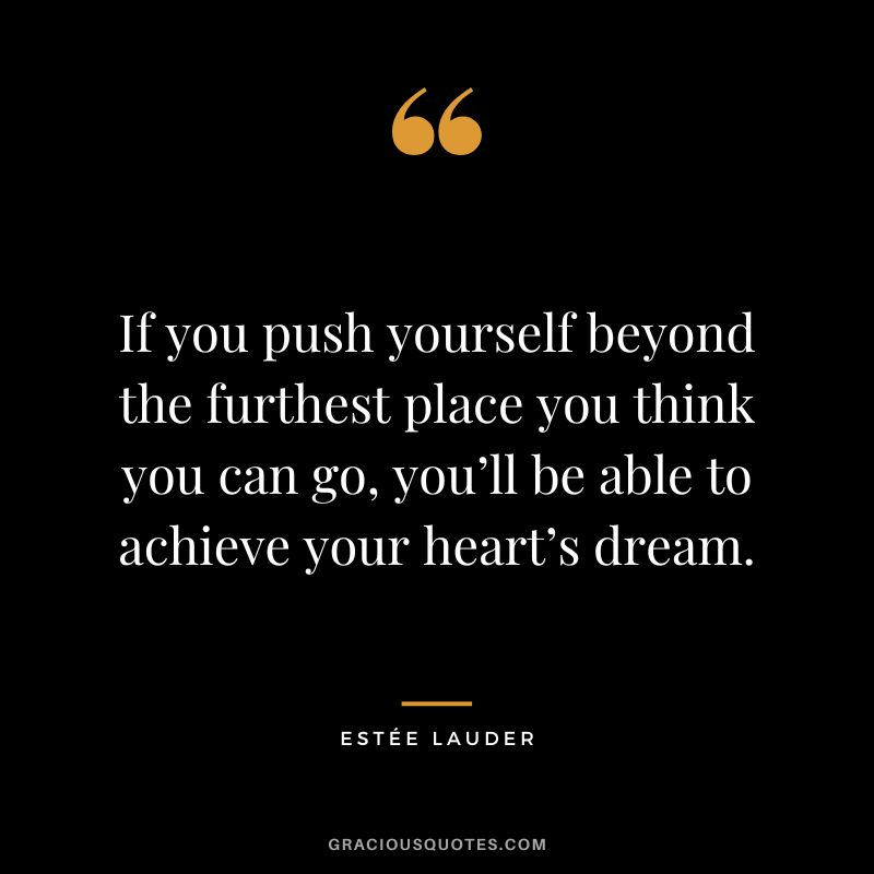 If you push yourself beyond the furthest place you think you can go, you’ll be able to achieve your heart’s dream.