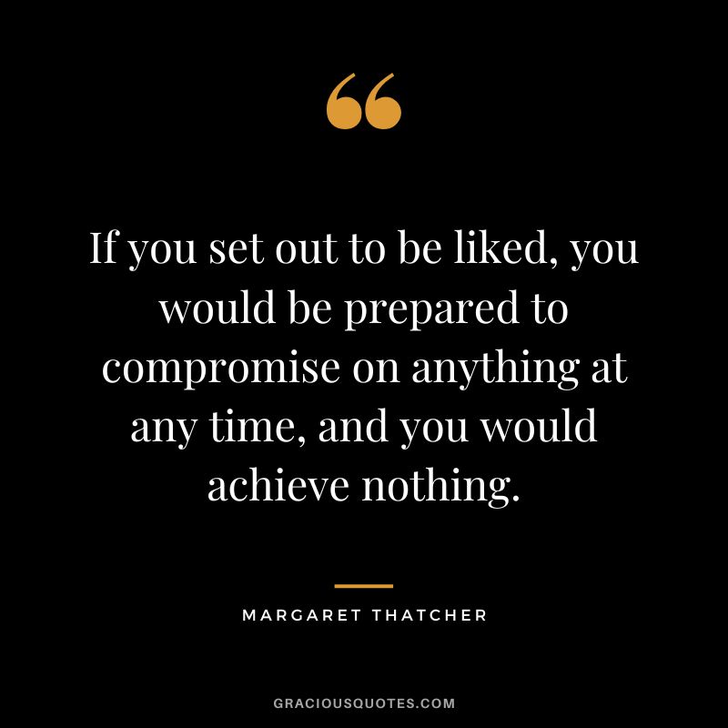 If you set out to be liked, you would be prepared to compromise on anything at any time, and you would achieve nothing.