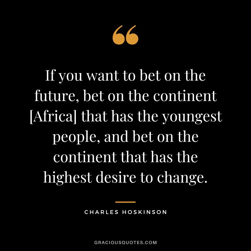 If you want to bet on the future, bet on the continent [Africa] that has the youngest people, and bet on the continent that has the highest desire to change.