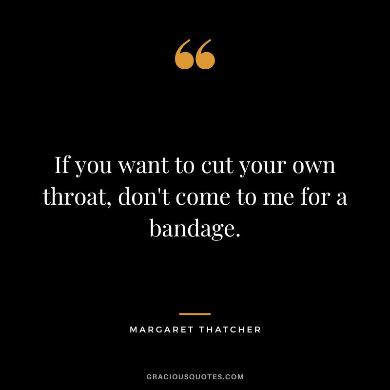 If you want to cut your own throat, don't come to me for a bandage.