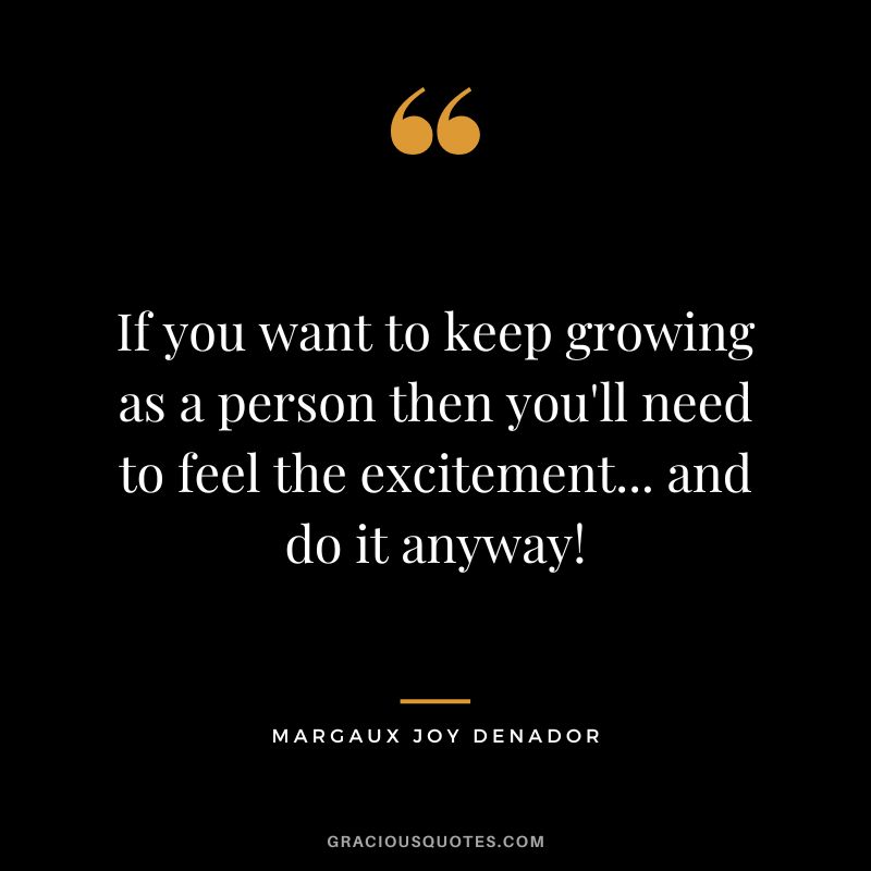 If you want to keep growing as a person then you'll need to feel the excitement... and do it anyway! - Margaux Joy DeNador