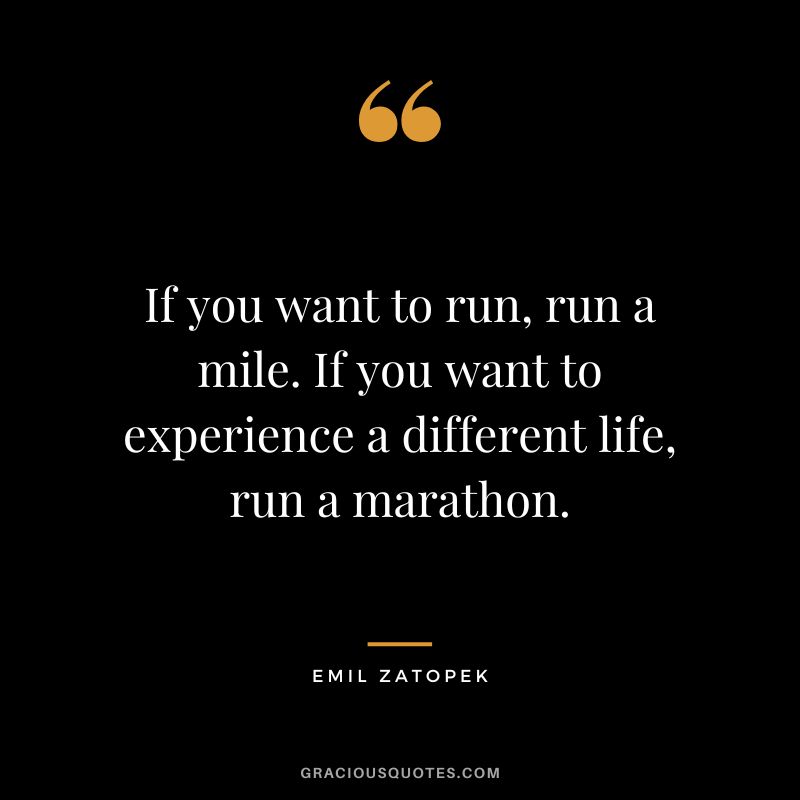 If you want to run, run a mile. If you want to experience a different life, run a marathon. - Emil Zatopek