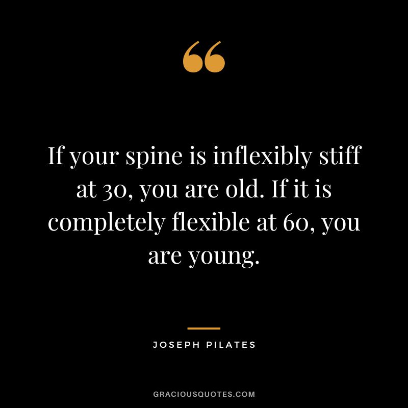 If your spine is inflexibly stiff at 30, you are old. If it is completely flexible at 60, you are young.