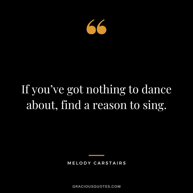 If you’ve got nothing to dance about, find a reason to sing. - Melody Carstairs