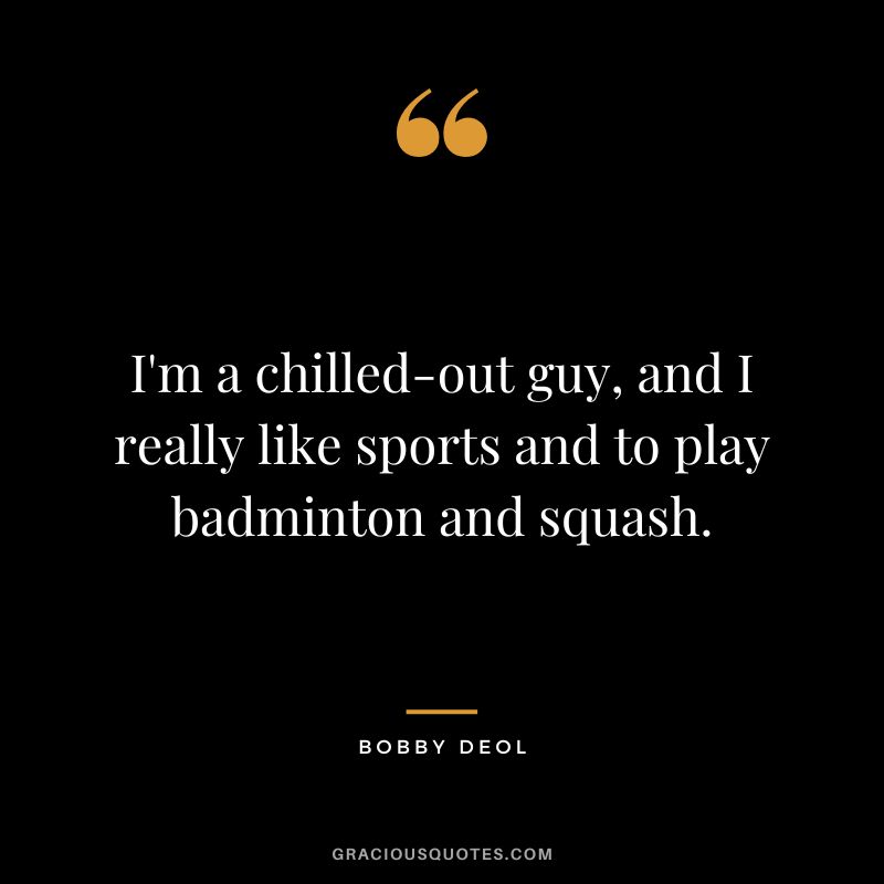 I'm a chilled-out guy, and I really like sports and to play badminton and squash. - Bobby Deol