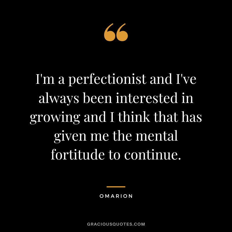 I'm a perfectionist and I've always been interested in growing and I think that has given me the mental fortitude to continue. - Omarion
