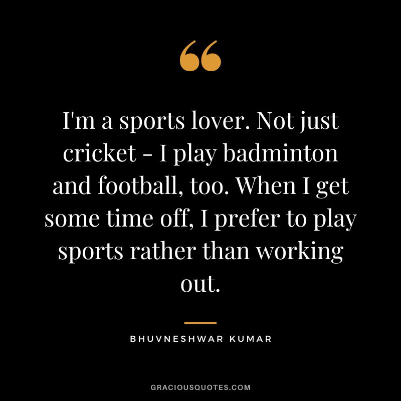 I'm a sports lover. Not just cricket - I play badminton and football, too. When I get some time off, I prefer to play sports rather than working out. - Bhuvneshwar Kumar