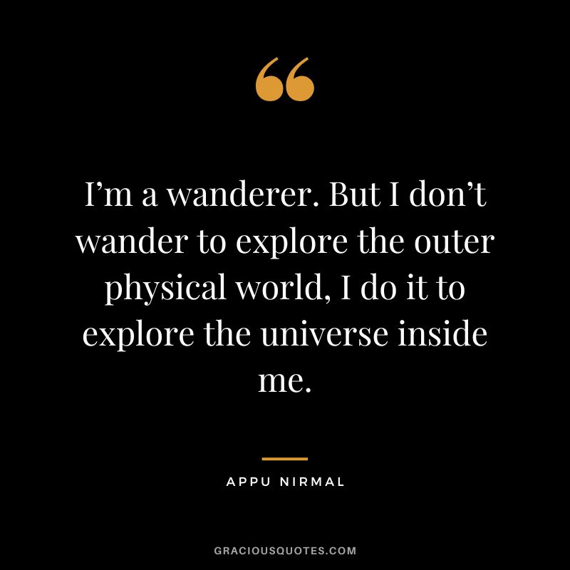I’m a wanderer. But I don’t wander to explore the outer physical world, I do it to explore the universe inside me. - Appu Nirmal