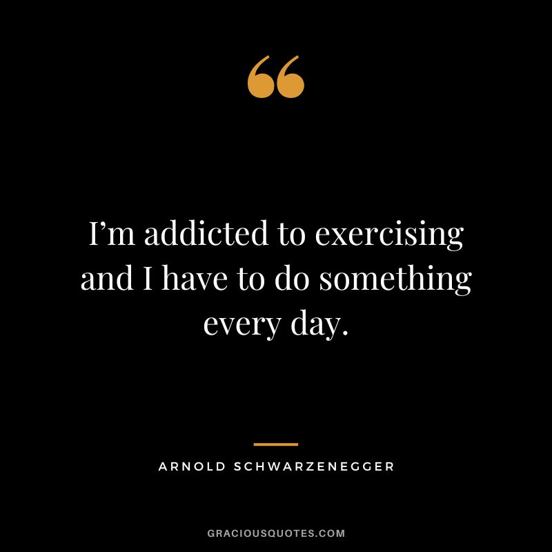 I’m addicted to exercising and I have to do something every day. - Arnold Schwarzenegger
