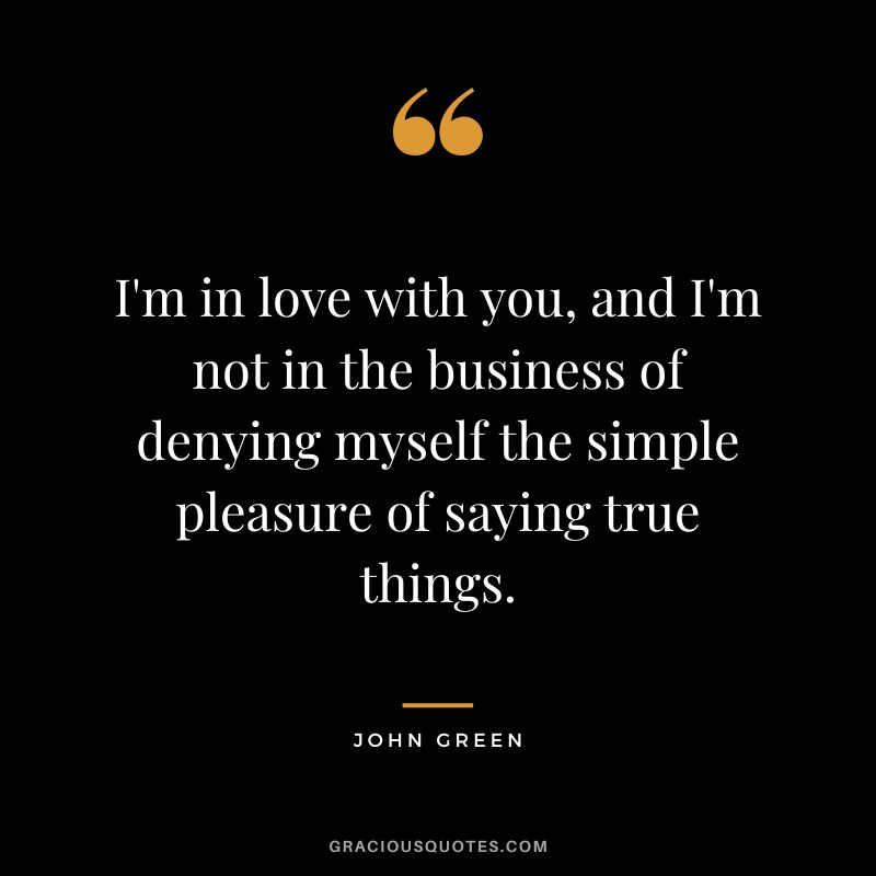 I'm in love with you, and I'm not in the business of denying myself the simple pleasure of saying true things.