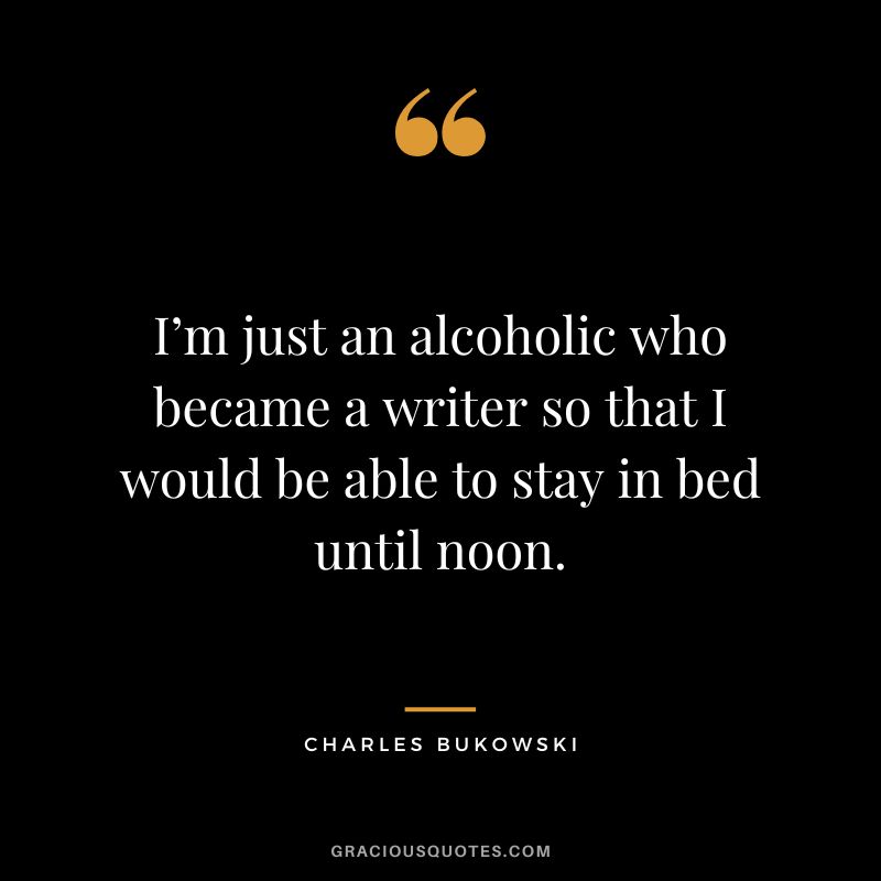 I’m just an alcoholic who became a writer so that I would be able to stay in bed until noon.
