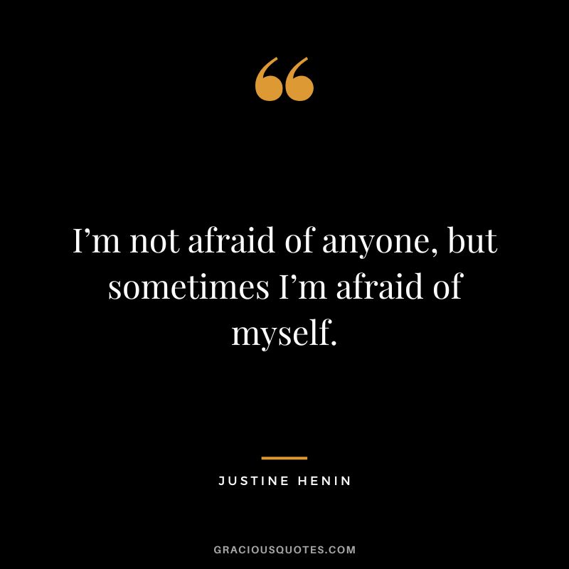 I’m not afraid of anyone, but sometimes I’m afraid of myself. - Justine Henin