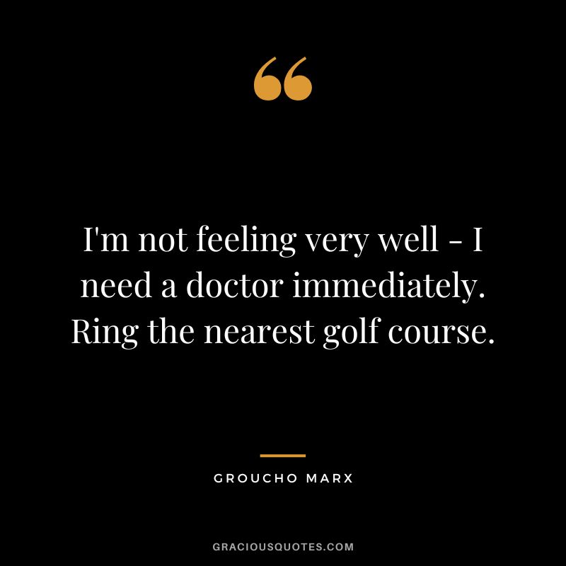 I'm not feeling very well - I need a doctor immediately. Ring the nearest golf course. - Groucho Marx