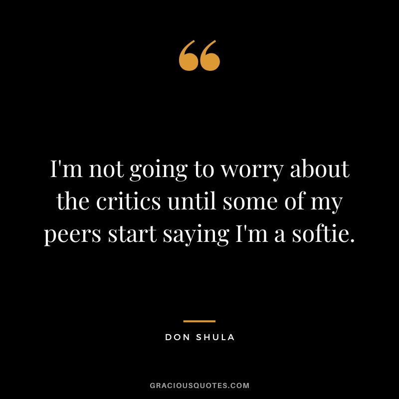 I'm not going to worry about the critics until some of my peers start saying I'm a softie.