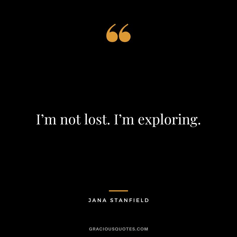 I’m not lost. I’m exploring. - Jana Stanfield