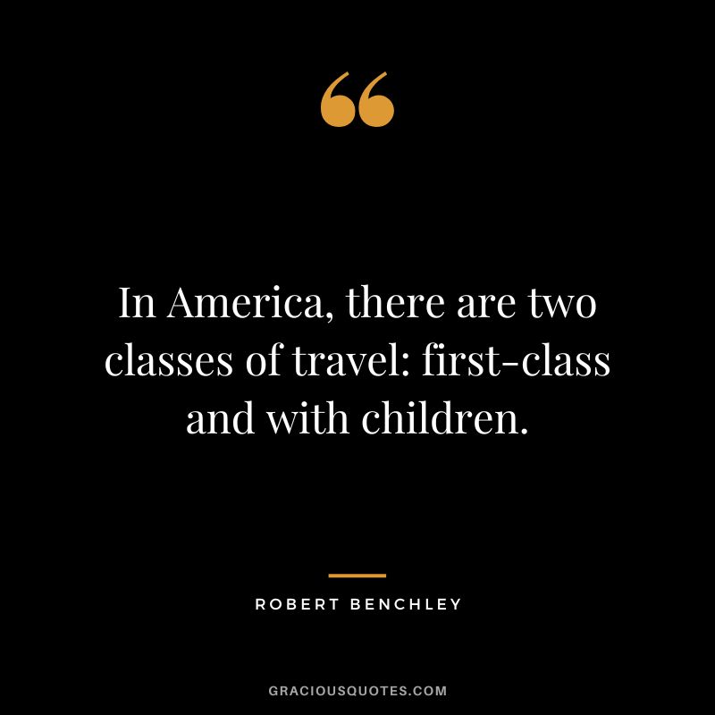 In America, there are two classes of travel first-class and with children. - Robert Benchley