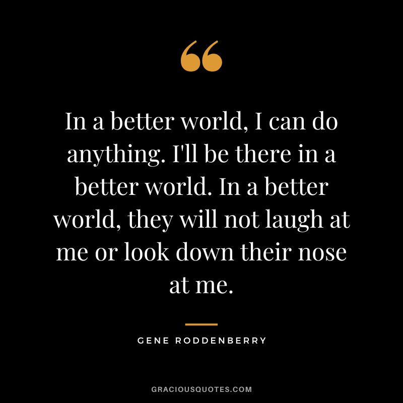 In a better world, I can do anything. I'll be there in a better world. In a better world, they will not laugh at me or look down their nose at me.