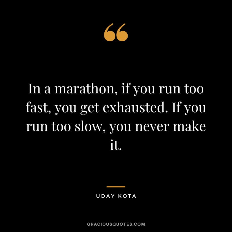 In a marathon, if you run too fast, you get exhausted. If you run too slow, you never make it. - Uday Kota