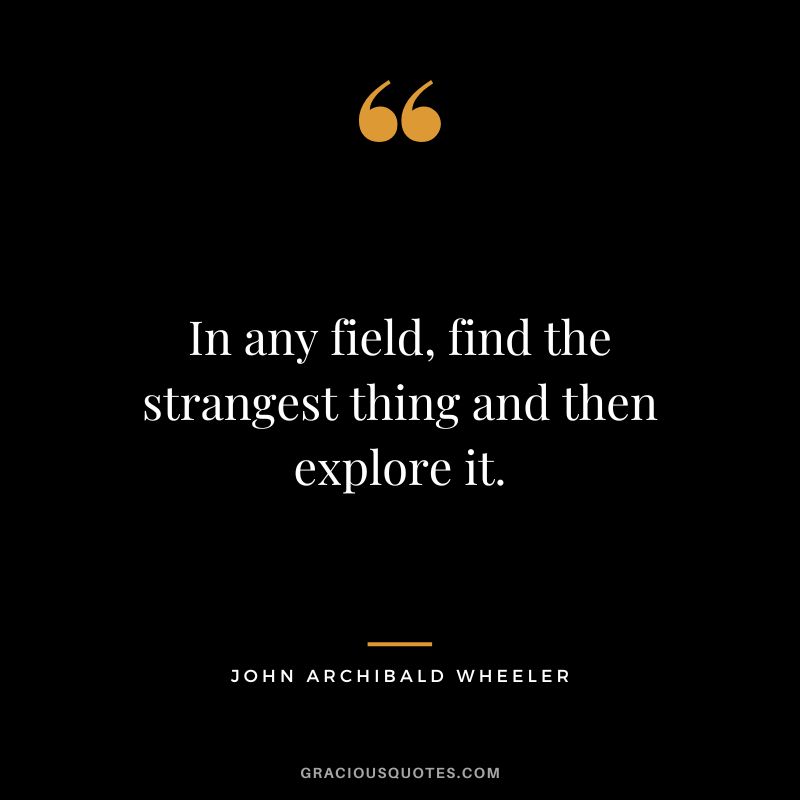 In any field, find the strangest thing and then explore it. - John Archibald Wheeler