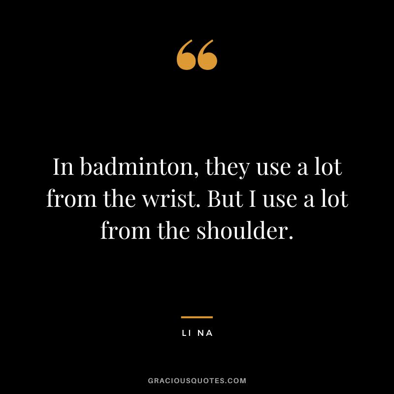 In badminton, they use a lot from the wrist. But I use a lot from the shoulder. - Li Na