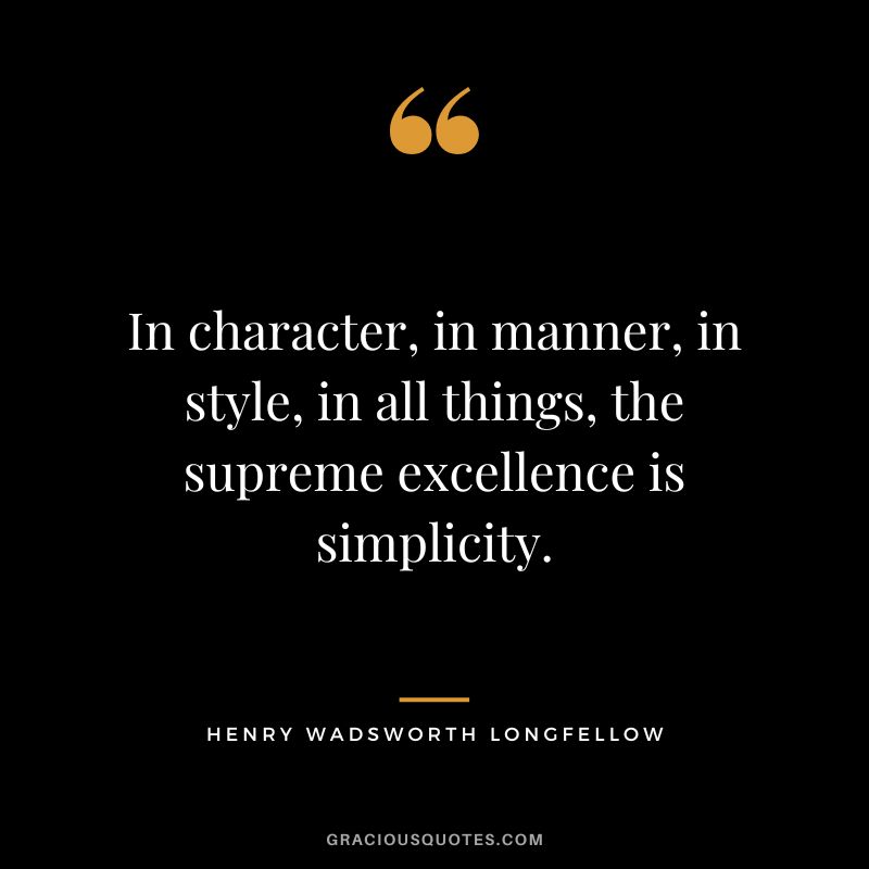 In character, in manner, in style, in all things, the supreme excellence is simplicity. - Henry Wadsworth Longfellow