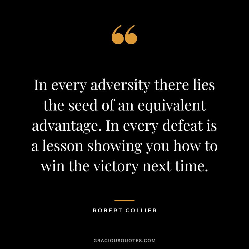 In every adversity there lies the seed of an equivalent advantage. In every defeat is a lesson showing you how to win the victory next time. - Robert Collier