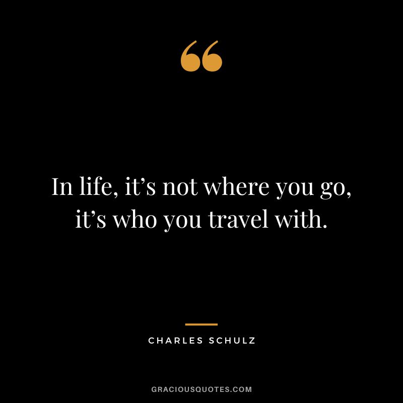 In life, it’s not where you go, it’s who you travel with. - Charles Schulz