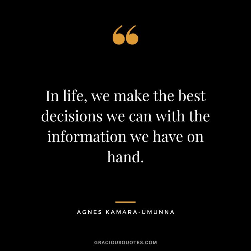 In life, we make the best decisions we can with the information we have on hand. - Agnes Kamara-Umunna