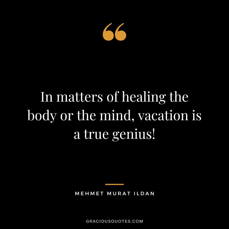 In matters of healing the body or the mind, vacation is a true genius! - Mehmet Murat Ildan