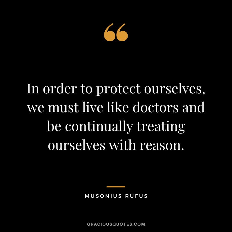 In order to protect ourselves, we must live like doctors and be continually treating ourselves with reason. - Musonius Rufus