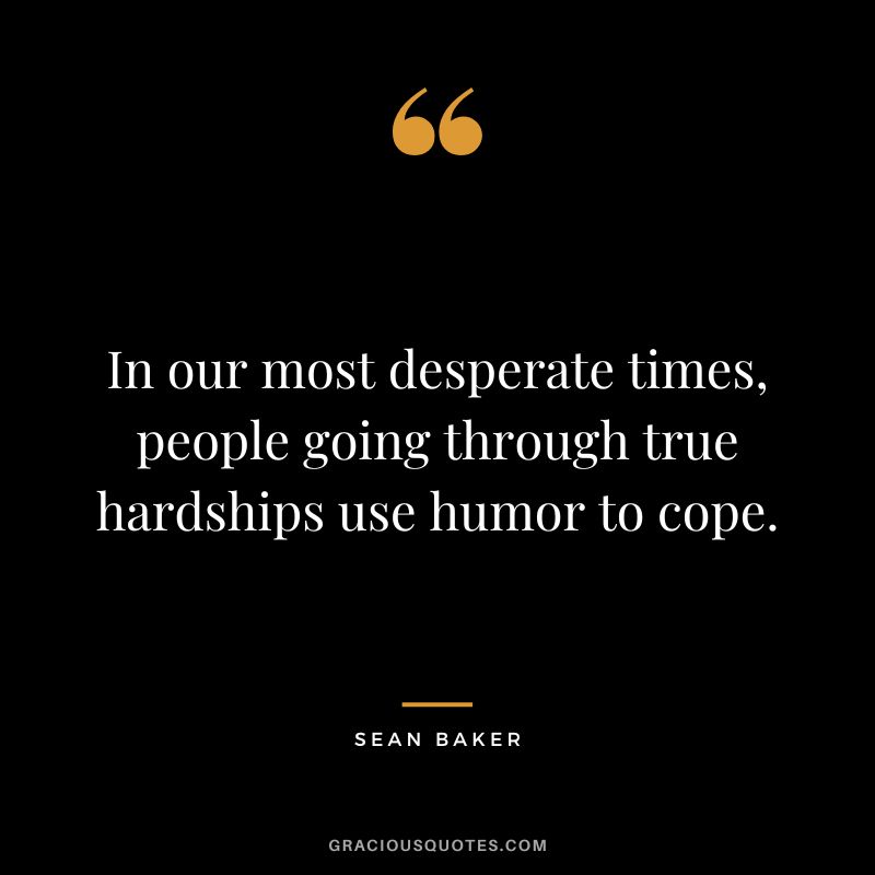 In our most desperate times, people going through true hardships use humor to cope. - Sean Baker