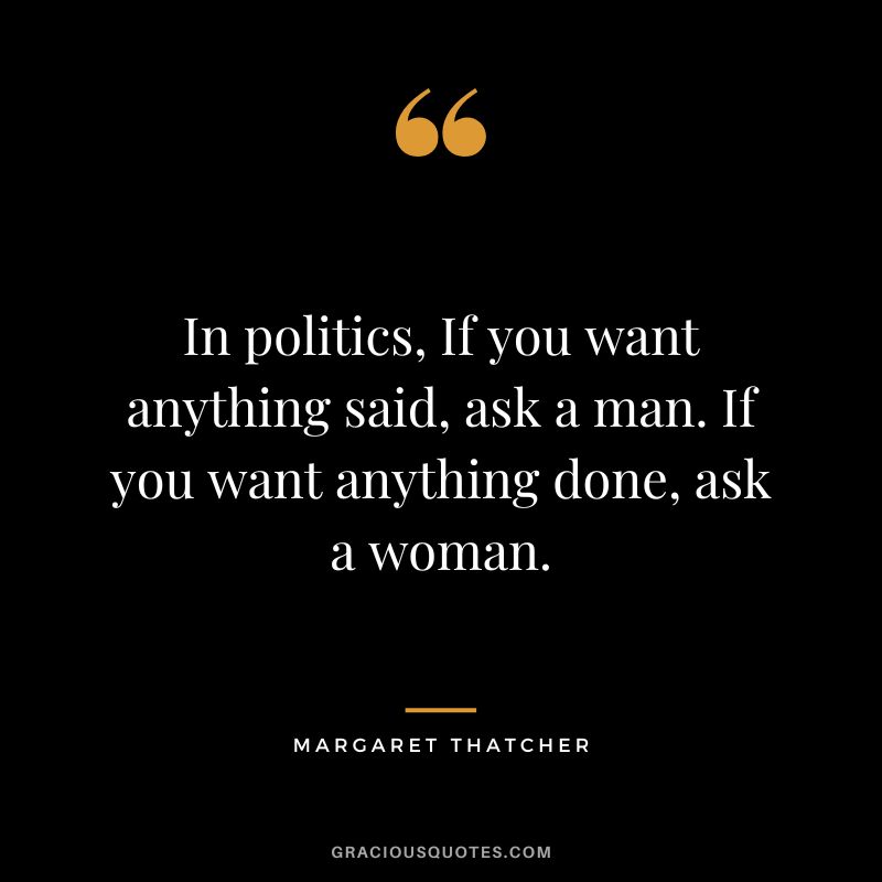 In politics, If you want anything said, ask a man. If you want anything done, ask a woman.