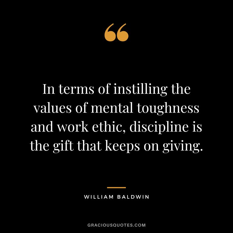 In terms of instilling the values of mental toughness and work ethic, discipline is the gift that keeps on giving. - William Baldwin
