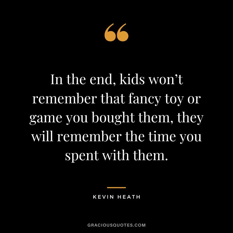 In the end, kids won’t remember that fancy toy or game you bought them, they will remember the time you spent with them. - Kevin Heath