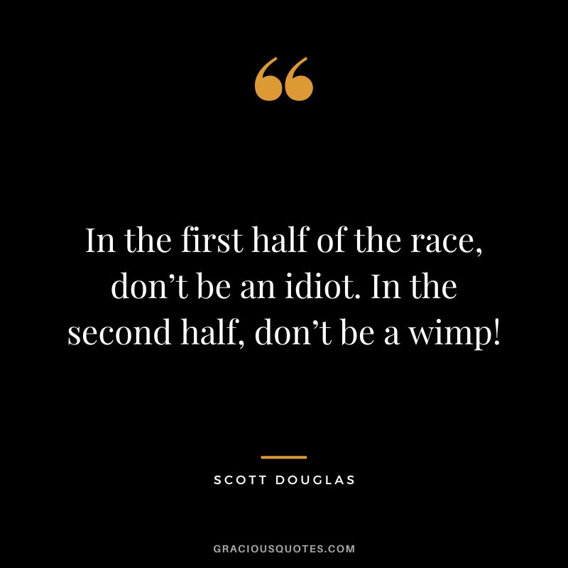 In the first half of the race, don’t be an idiot. In the second half, don’t be a wimp! - Scott Douglas