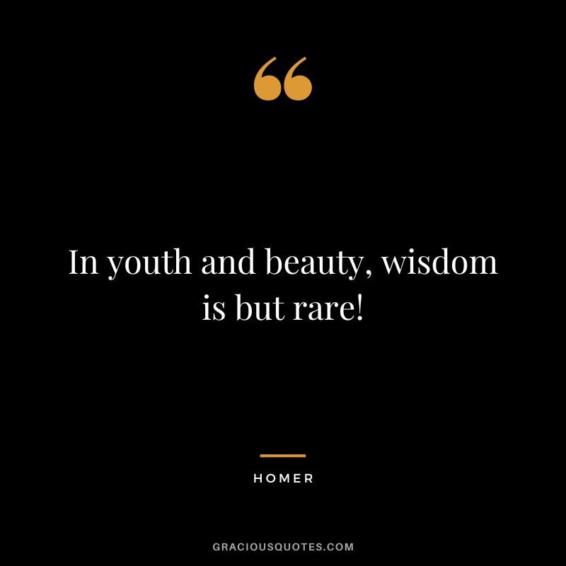 In youth and beauty, wisdom is but rare!