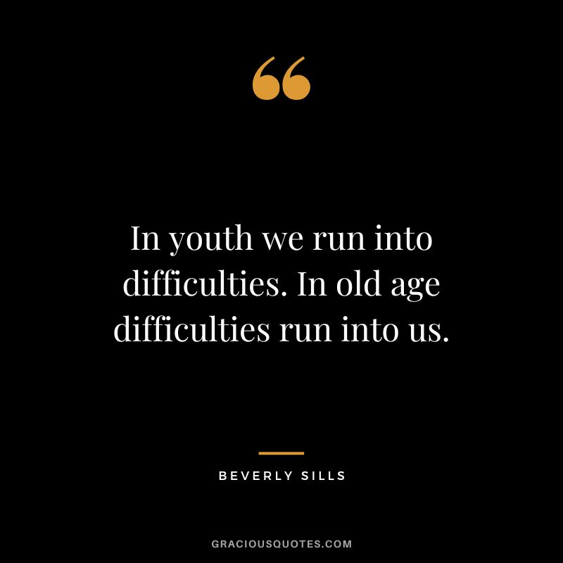 In youth we run into difficulties. In old age difficulties run into us.