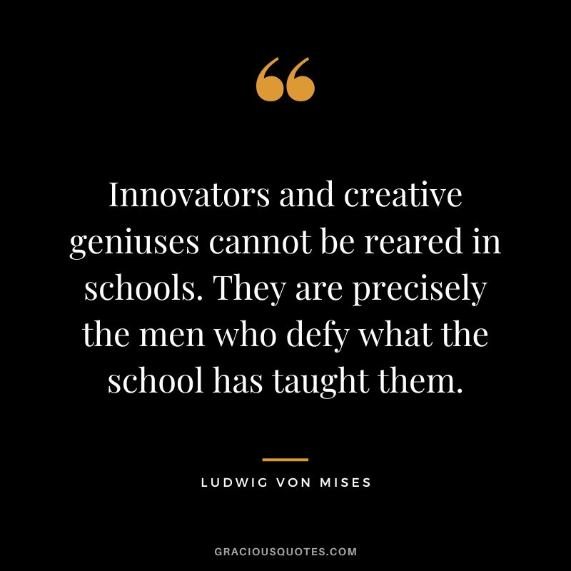 Innovators and creative geniuses cannot be reared in schools. They are precisely the men who defy what the school has taught them.