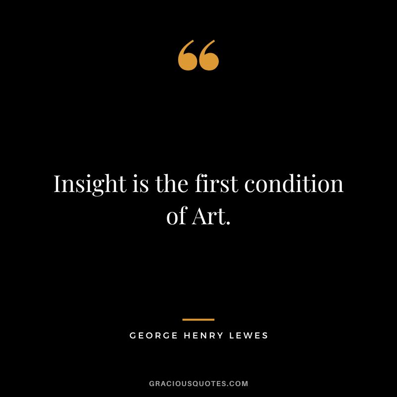 Insight is the first condition of Art. - George Henry Lewes