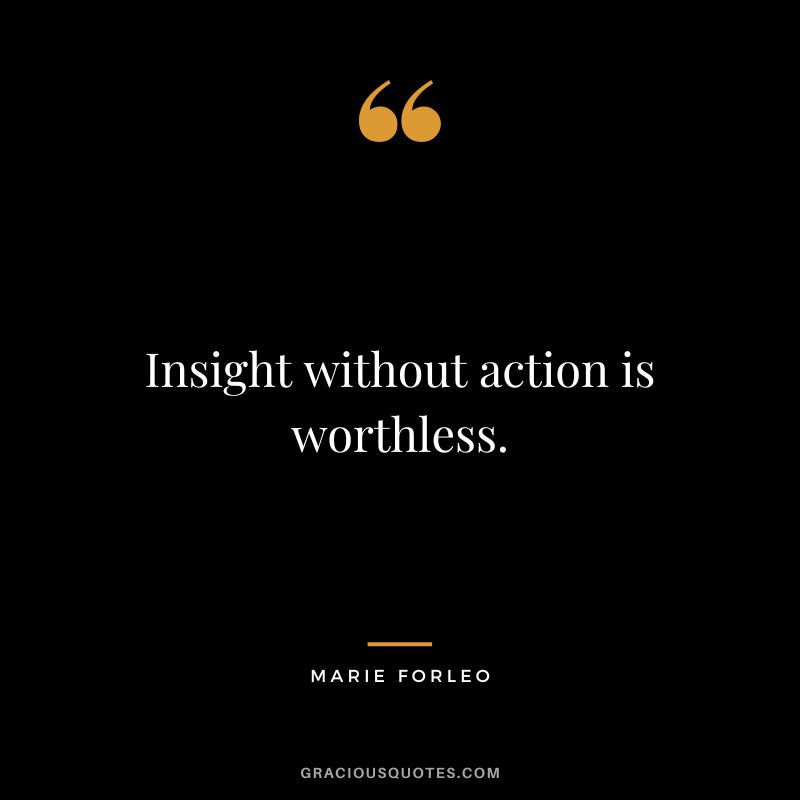 Insight without action is worthless. - Marie Forleo