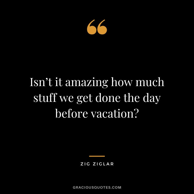 Isn’t it amazing how much stuff we get done the day before vacation - Zig Ziglar
