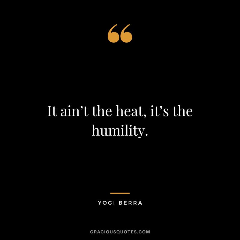 It ain’t the heat, it’s the humility.