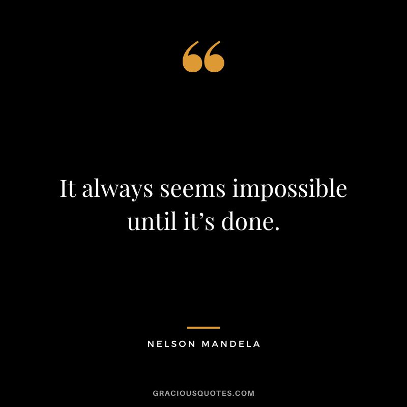 It always seems impossible until it’s done. - Nelson Mandela