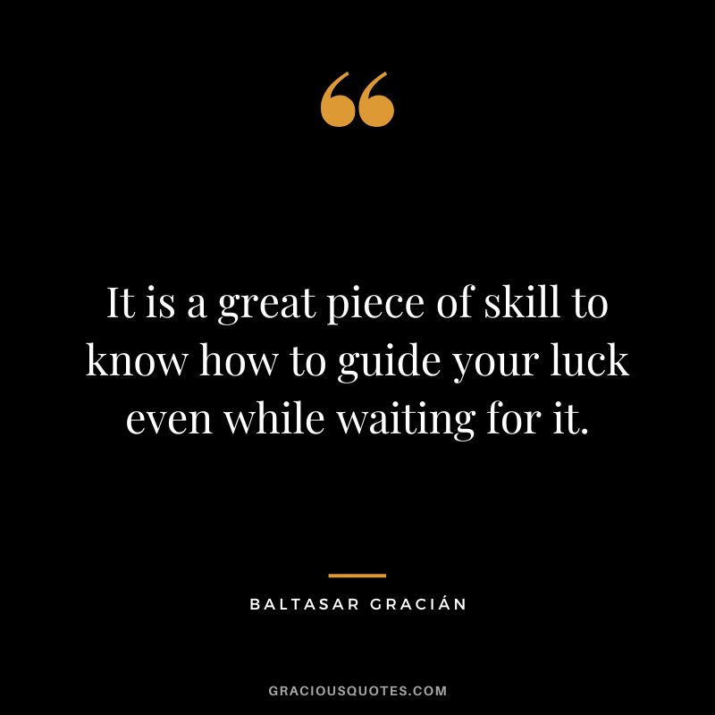 It is a great piece of skill to know how to guide your luck even while waiting for it.